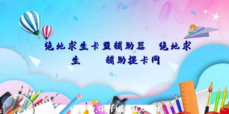 「绝地求生卡盟辅助器」|绝地求生pubg辅助提卡网